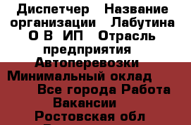 Диспетчер › Название организации ­ Лабутина О.В, ИП › Отрасль предприятия ­ Автоперевозки › Минимальный оклад ­ 20 000 - Все города Работа » Вакансии   . Ростовская обл.,Волгодонск г.